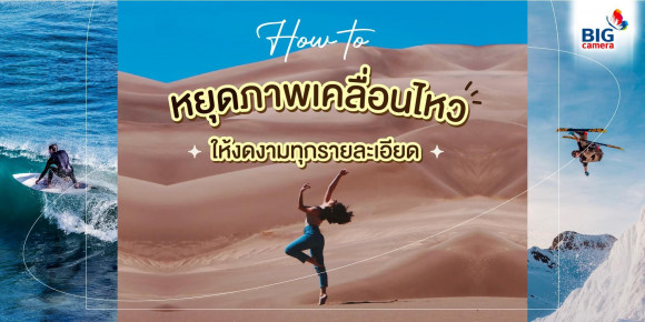 HOW TO หยุดภาพเคลื่อนไหวให้งดงามทุกรายละเอียด